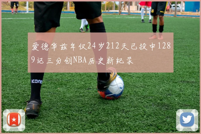 爱德华兹年仅24岁212天已投中1289记三分创NBA历史新纪录