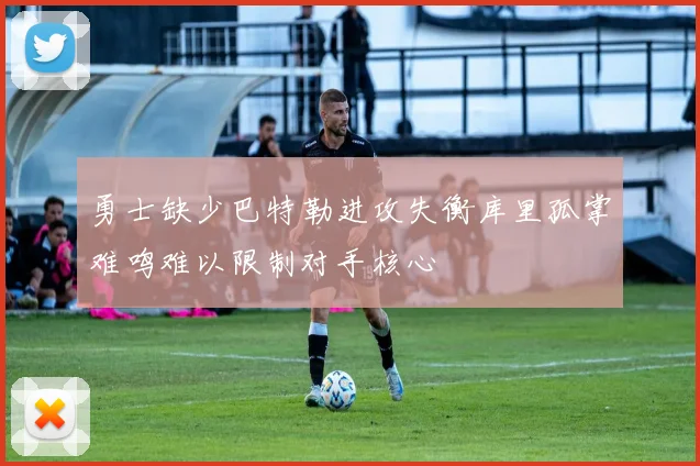 勇士缺少巴特勒进攻失衡库里孤掌难鸣难以限制对手核心