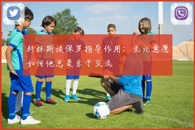 科林斯谈保罗指导作用：无论意愿如何他总是乐于交流