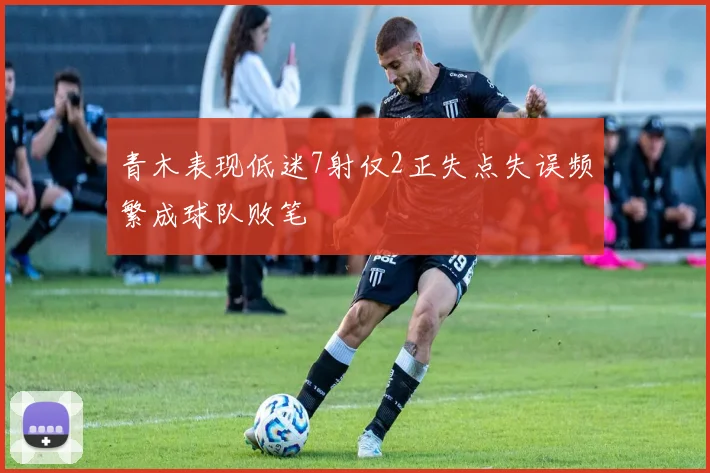 青木表现低迷7射仅2正失点失误频繁成球队败笔