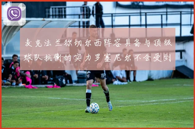 麦克法兰称切尔西阵容具备与顶级球队抗衡的实力罗塞尼尔不会受到压力影响