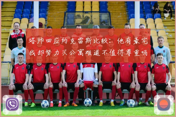 塔帅回应约克雷斯比较：他有豪宅我却努力买公寓难道不值得尊重吗