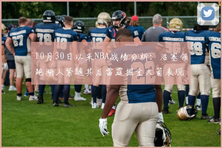 10月30日以来NBA战绩分析：活塞领跑湖人紧随其后雷霆掘金火箭表现不俗