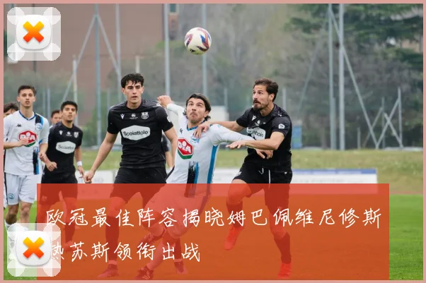 欧冠最佳阵容揭晓姆巴佩维尼修斯热苏斯领衔出战