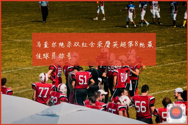 马奎尔绝杀双红会荣膺英超第8轮最佳球员称号