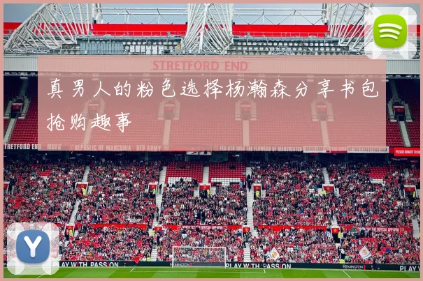 真男人的粉色选择杨瀚森分享书包抢购趣事