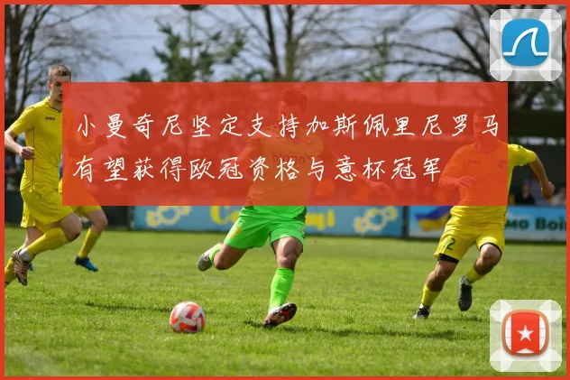 小曼奇尼坚定支持加斯佩里尼罗马有望获得欧冠资格与意杯冠军