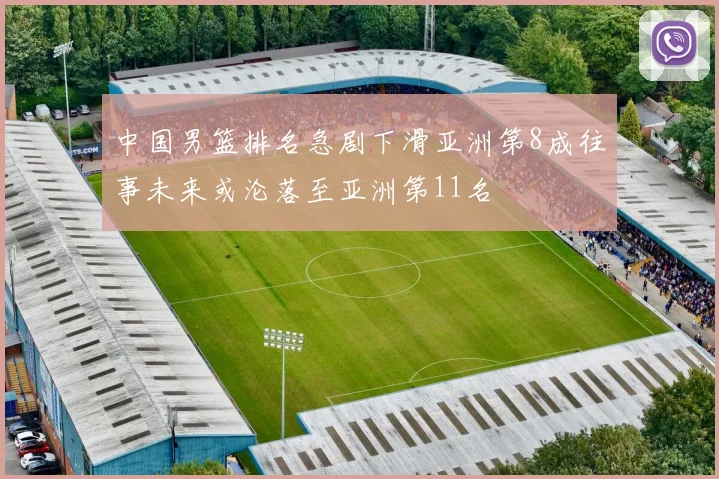中国男篮排名急剧下滑亚洲第8成往事未来或沦落至亚洲第11名