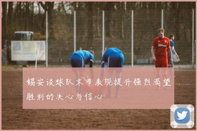 锡安谈球队末节表现提升强烈渴望胜利的决心与信心