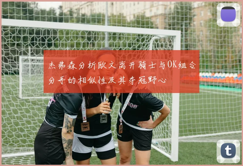杰弗森分析欧文离开骑士与OK组合分手的相似性及其夺冠野心