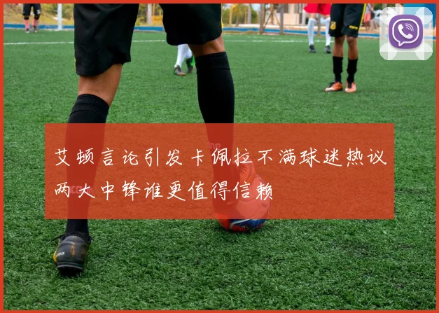 艾顿言论引发卡佩拉不满球迷热议两大中锋谁更值得信赖