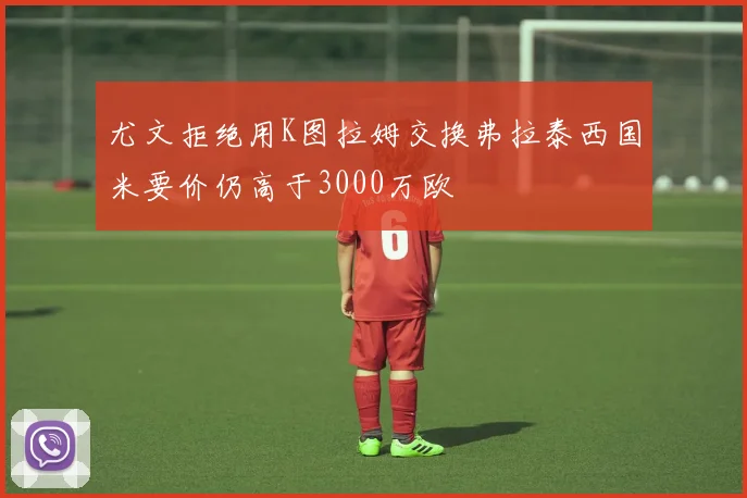 尤文拒绝用K图拉姆交换弗拉泰西国米要价仍高于3000万欧