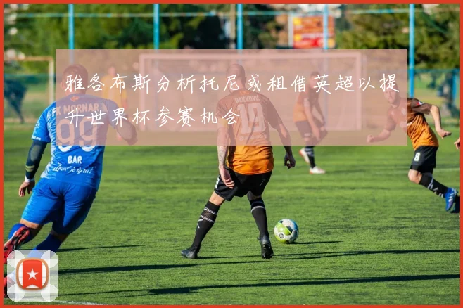 雅各布斯分析托尼或租借英超以提升世界杯参赛机会