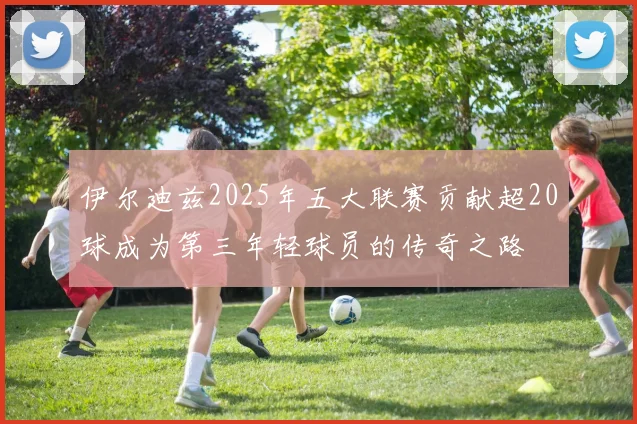 伊尔迪兹2025年五大联赛贡献超20球成为第三年轻球员的传奇之路