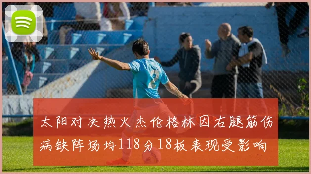 太阳对决热火杰伦格林因右腿筋伤病缺阵场均118分18板表现受影响