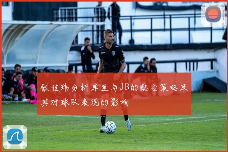 张佳玮分析库里与JB的配合策略及其对球队表现的影响