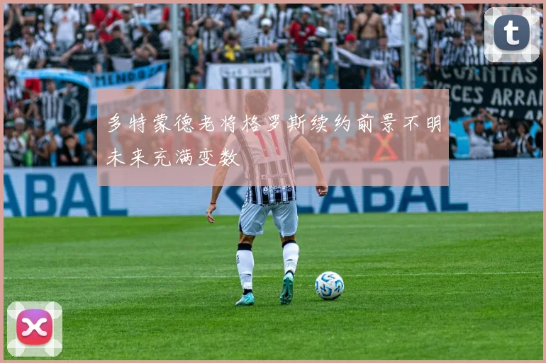 多特蒙德老将格罗斯续约前景不明未来充满变数