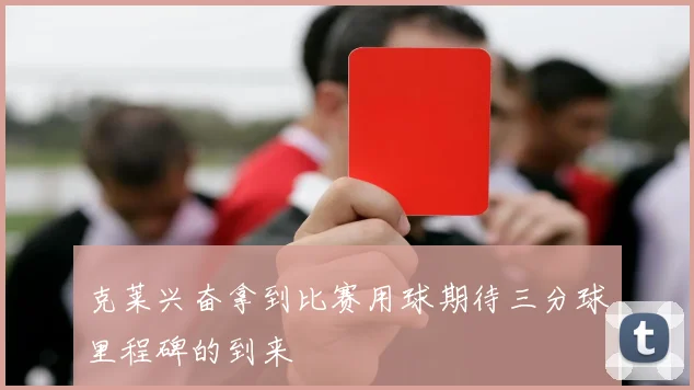 克莱兴奋拿到比赛用球期待三分球里程碑的到来