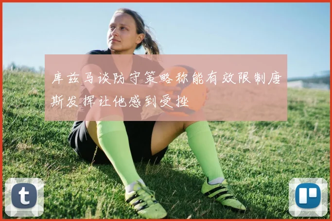 库兹马谈防守策略称能有效限制唐斯发挥让他感到受挫