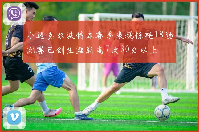 小迈克尔波特本赛季表现惊艳18场比赛已创生涯新高7次30分以上