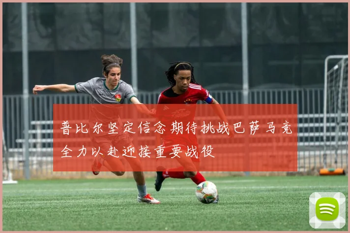 普比尔坚定信念期待挑战巴萨马竞全力以赴迎接重要战役