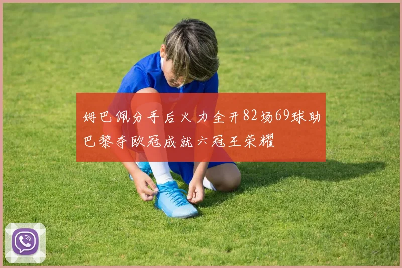 姆巴佩分手后火力全开82场69球助巴黎夺欧冠成就六冠王荣耀