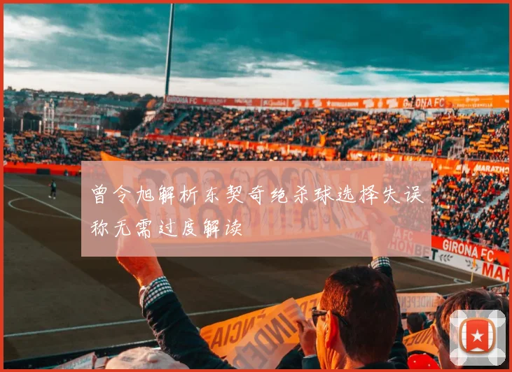 曾令旭解析东契奇绝杀球选择失误称无需过度解读