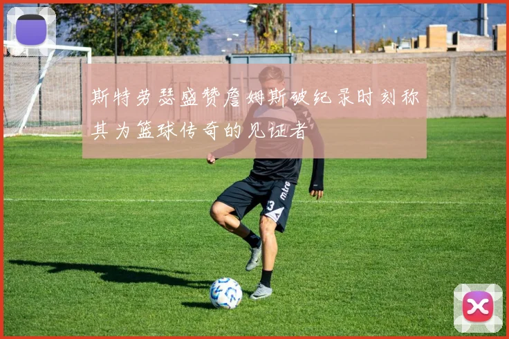 斯特劳瑟盛赞詹姆斯破纪录时刻称其为篮球传奇的见证者