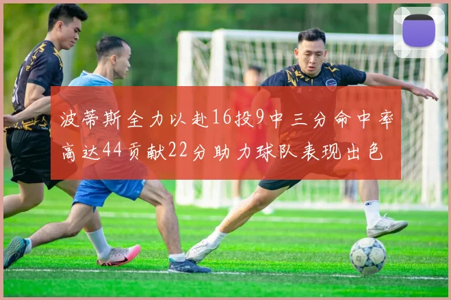 波蒂斯全力以赴16投9中三分命中率高达44贡献22分助力球队表现出色