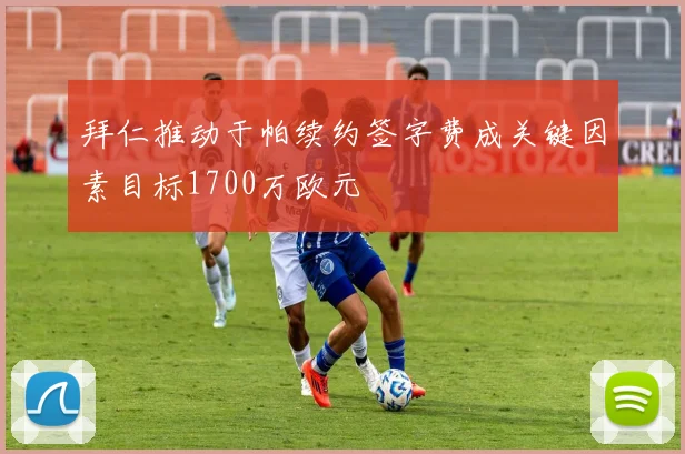 拜仁推动于帕续约签字费成关键因素目标1700万欧元