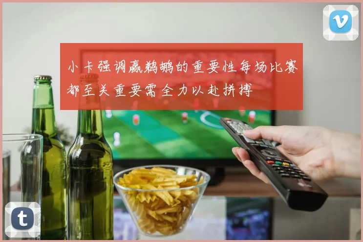 小卡强调赢鹈鹕的重要性每场比赛都至关重要需全力以赴拼搏