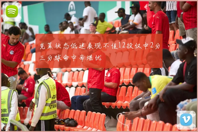 克莱状态低迷表现不佳12投仅中2分三分球命中率堪忧