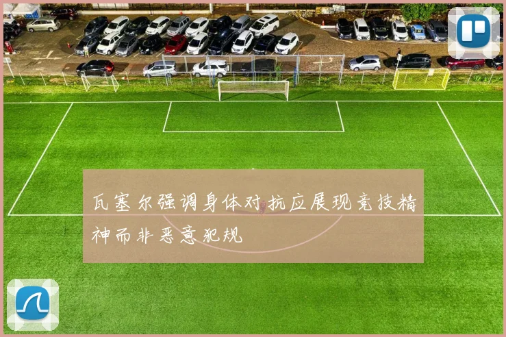 瓦塞尔强调身体对抗应展现竞技精神而非恶意犯规