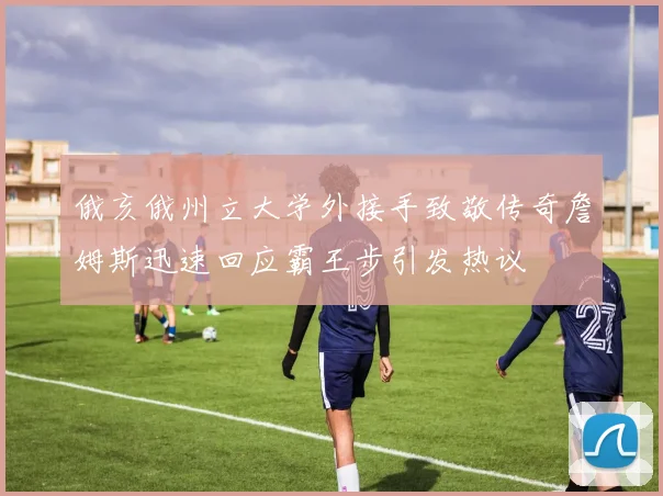 俄亥俄州立大学外接手致敬传奇詹姆斯迅速回应霸王步引发热议