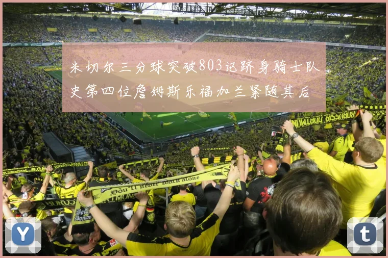 米切尔三分球突破803记跻身骑士队史第四位詹姆斯乐福加兰紧随其后