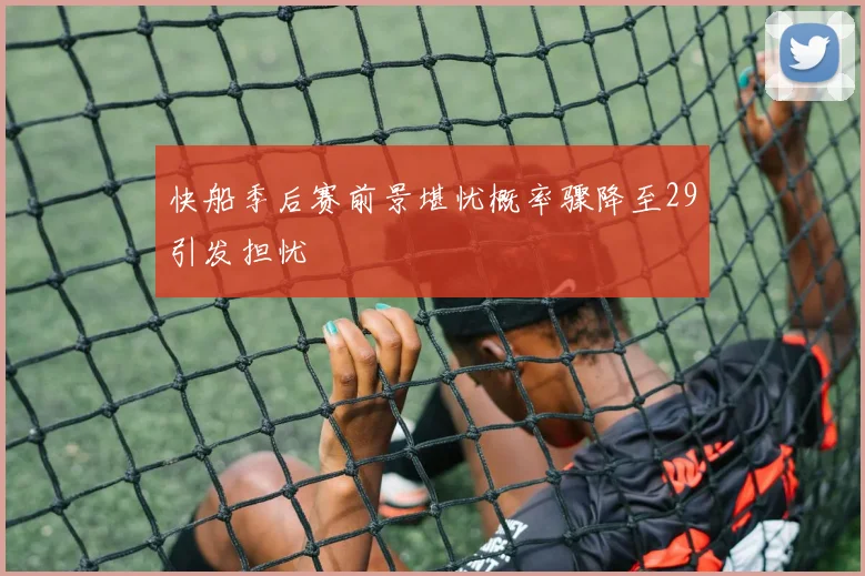 快船季后赛前景堪忧概率骤降至29引发担忧