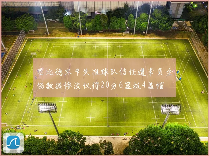 恩比德末节失准球队信任遭辜负全场数据惨淡仅得20分6篮板4盖帽