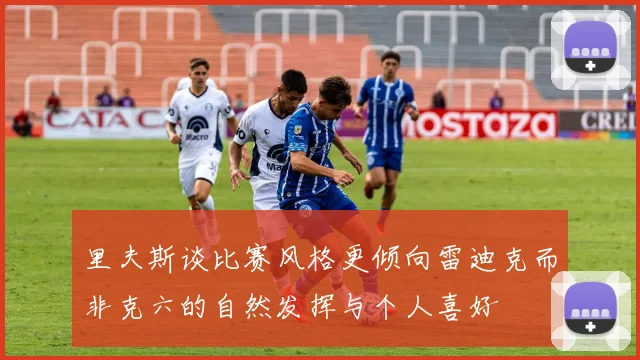里夫斯谈比赛风格更倾向雷迪克而非克六的自然发挥与个人喜好