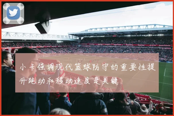 小卡强调现代篮球防守的重要性提升跑动和移动速度是关键