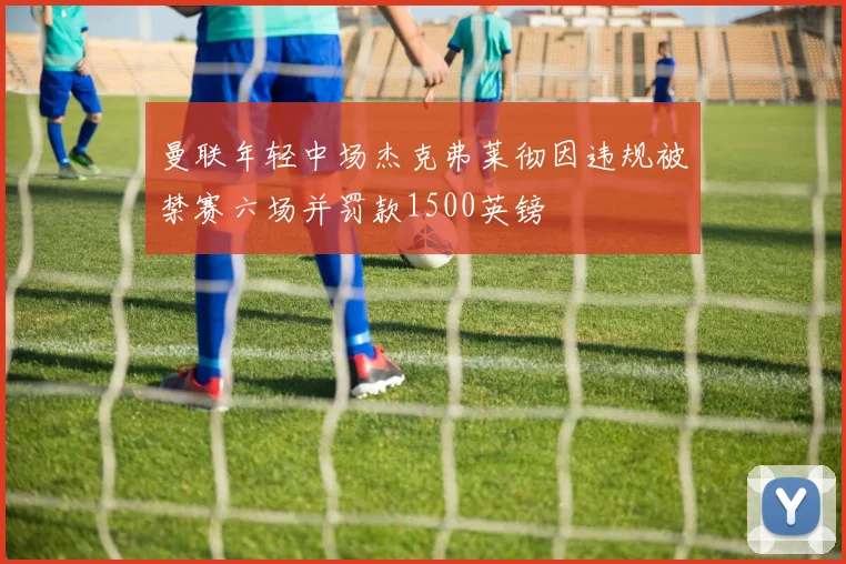 曼联年轻中场杰克弗莱彻因违规被禁赛六场并罚款1500英镑