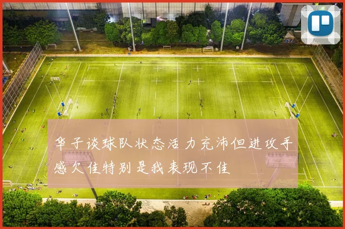 华子谈球队状态活力充沛但进攻手感欠佳特别是我表现不佳