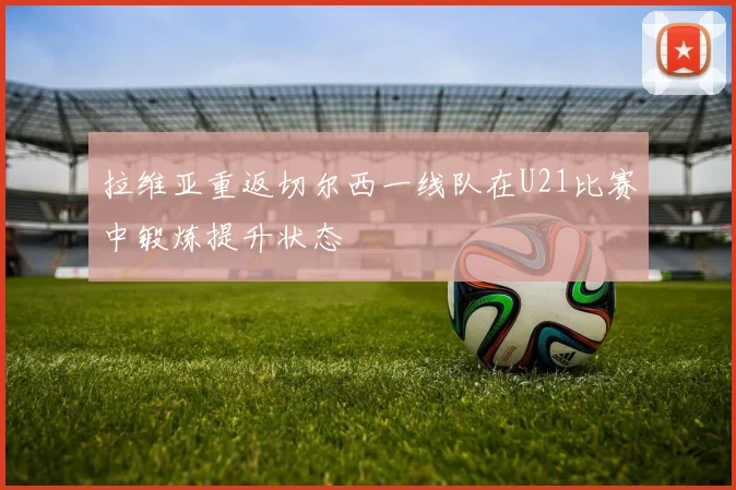 拉维亚重返切尔西一线队在U21比赛中锻炼提升状态