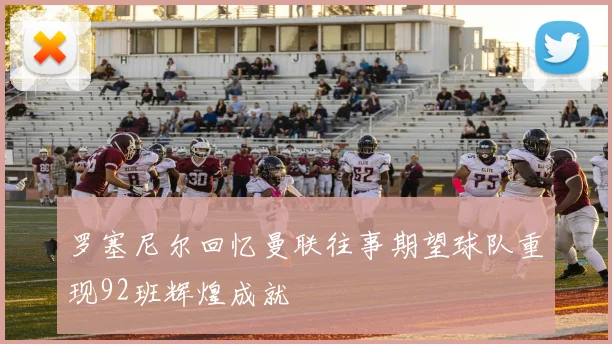 罗塞尼尔回忆曼联往事期望球队重现92班辉煌成就