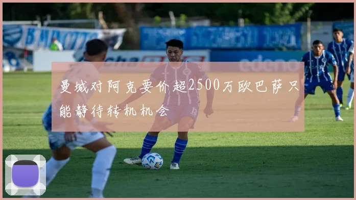 曼城对阿克要价超2500万欧巴萨只能静待转机机会