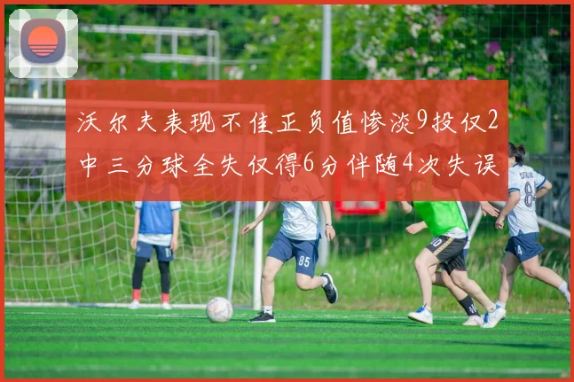 沃尔夫表现不佳正负值惨淡9投仅2中三分球全失仅得6分伴随4次失误