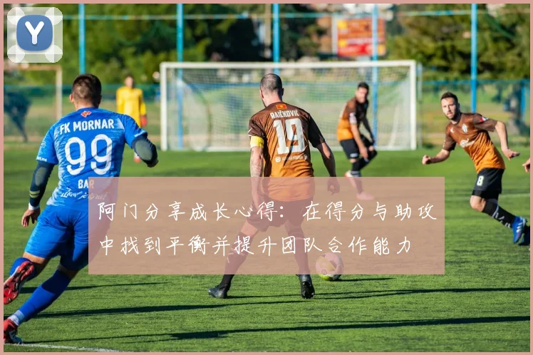 阿门分享成长心得：在得分与助攻中找到平衡并提升团队合作能力