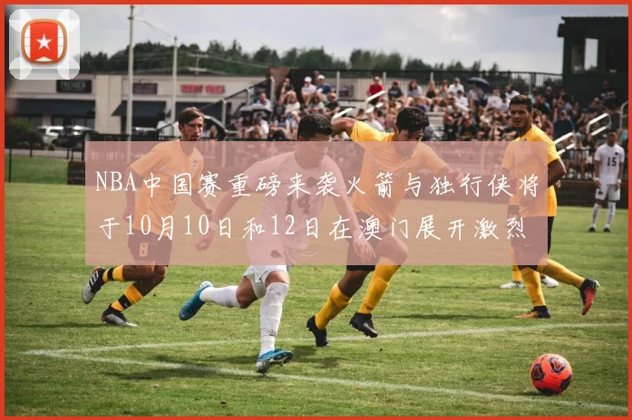 NBA中国赛重磅来袭火箭与独行侠将于10月10日和12日在澳门展开激烈对决