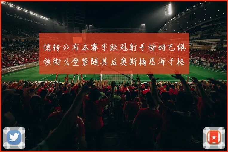 德转公布本赛季欧冠射手榜姆巴佩领衔戈登紧随其后奥斯梅恩海于格表现抢眼