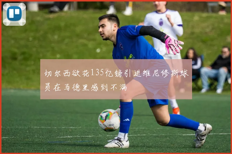 切尔西欲花135亿镑引进维尼修斯球员在马德里感到不满