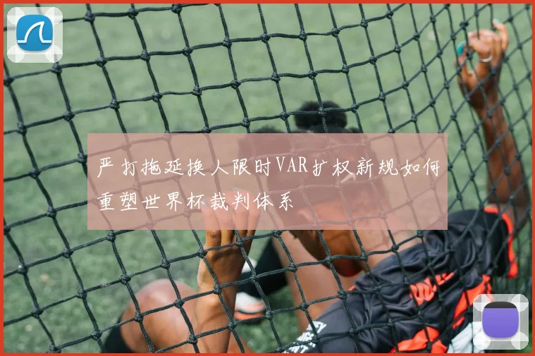 严打拖延换人限时VAR扩权新规如何重塑世界杯裁判体系